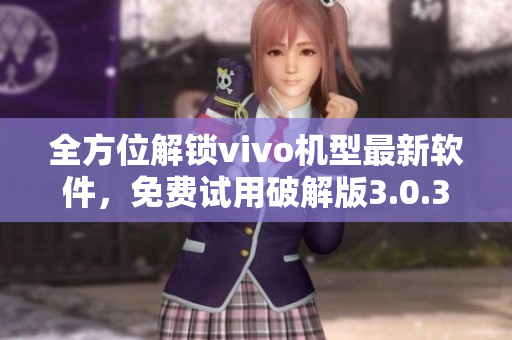 全方位解锁vivo机型最新软件，免费试用破解版3.0.3