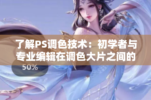 了解PS调色技术：初学者与专业编辑在调色大片之间的区别