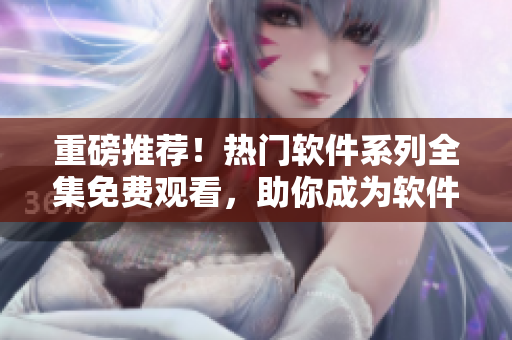 重磅推荐！热门软件系列全集免费观看，助你成为软件达人！