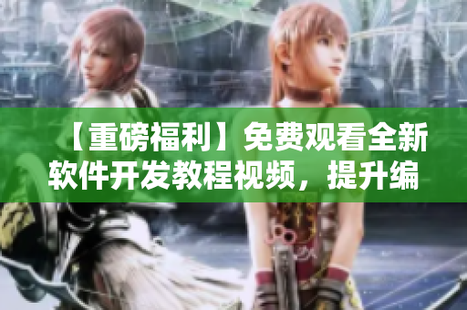 【重磅福利】免费观看全新软件开发教程视频，提升编程技能从此易如反掌