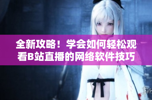 全新攻略！学会如何轻松观看B站直播的网络软件技巧！
