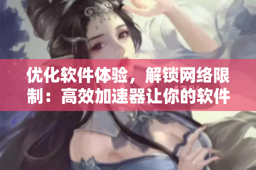 优化软件体验，解锁网络限制：高效加速器让你的软件飞起来