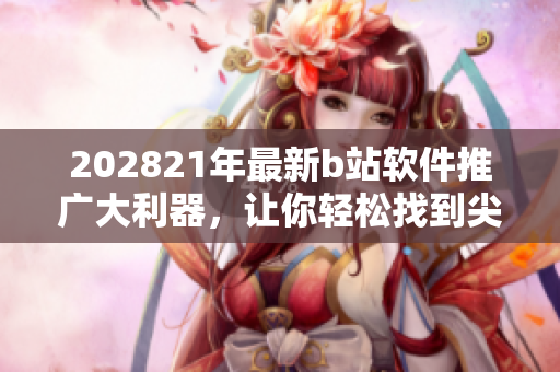 202821年最新b站软件推广大利器，让你轻松找到尖端网络软件
