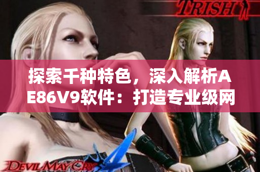 探索千种特色，深入解析AE86V9软件：打造专业级网络应用的关键
