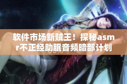 软件市场新贼王！探秘asmr不正经助眠音频暗部计划