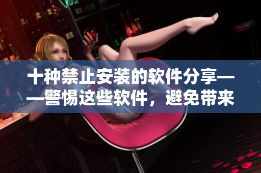 十种禁止安装的软件分享——警惕这些软件，避免带来安全隐患