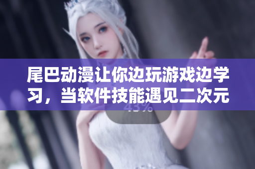 尾巴动漫让你边玩游戏边学习，当软件技能遇见二次元！