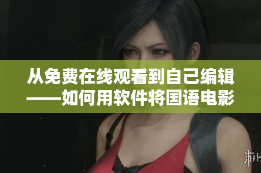 从免费在线观看到自己编辑——如何用软件将国语电影转化为文章？