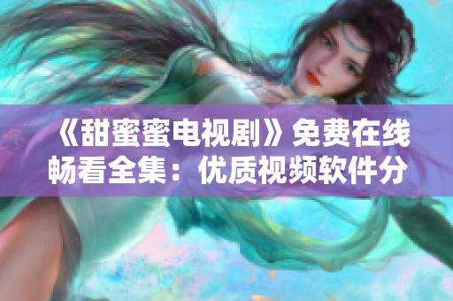 《甜蜜蜜电视剧》免费在线畅看全集：优质视频软件分享，轻松观影无广告打扰