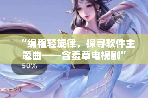 “编程轻旋律，探寻软件主题曲——含羞草电视剧”