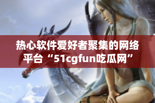 热心软件爱好者聚集的网络平台“51cgfun吃瓜网”