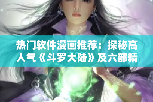 热门软件漫画推荐：探秘高人气《斗罗大陆》及六部精彩漫画