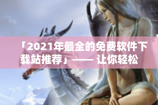 「2021年最全的免费软件下载站推荐」—— 让你轻松获取优质软件！