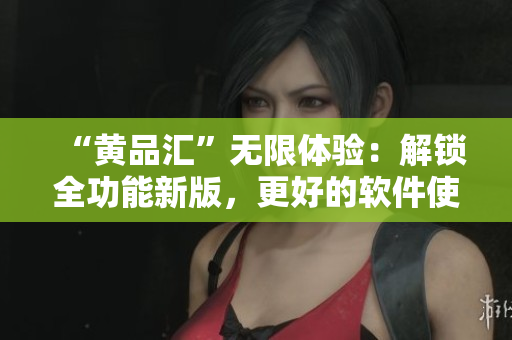 “黄品汇”无限体验：解锁全功能新版，更好的软件使用体验