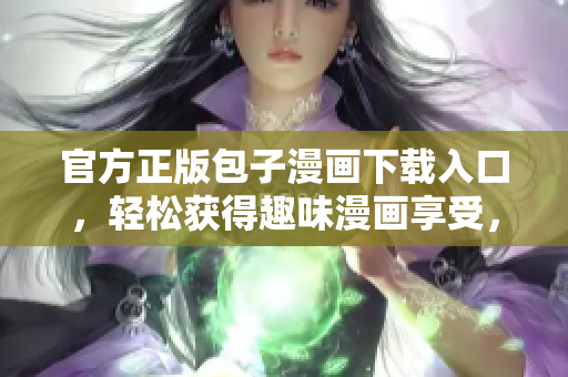 官方正版包子漫画下载入口，轻松获得趣味漫画享受，更安全有保障