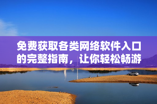 免费获取各类网络软件入口的完整指南，让你轻松畅游软件世界