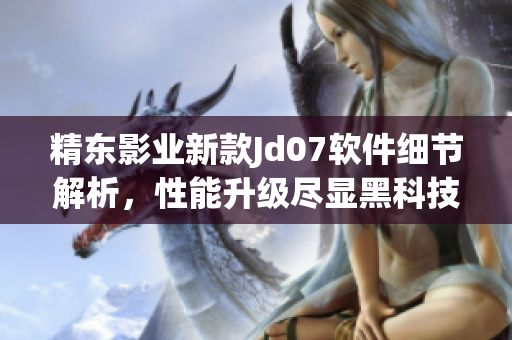 精东影业新款Jd07软件细节解析，性能升级尽显黑科技创新