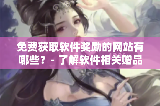 免费获取软件奖励的网站有哪些？- 了解软件相关赠品网站清单
