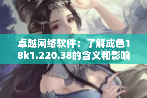 卓越网络软件：了解成色18k1.220.38的含义和影响