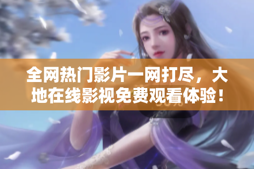 全网热门影片一网打尽，大地在线影视免费观看体验！