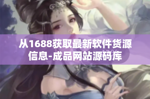 从1688获取最新软件货源信息-成品网站源码库