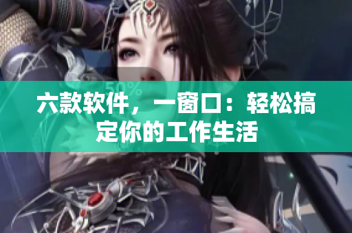 六款软件，一窗口：轻松搞定你的工作生活