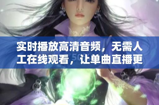 实时播放高清音频，无需人工在线观看，让单曲直播更简单