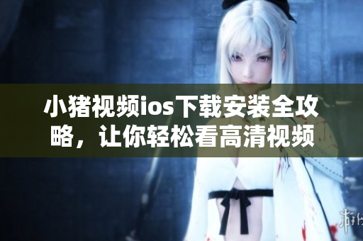 小猪视频ios下载安装全攻略，让你轻松看高清视频
