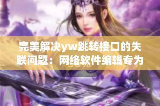 完美解决yw跳转接口的失联问题：网络软件编辑专为您编写。