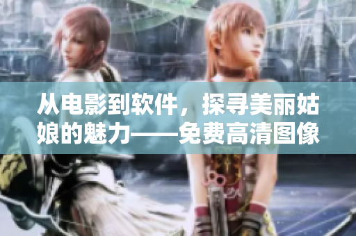 从电影到软件，探寻美丽姑娘的魅力——免费高清图像处理软件推荐