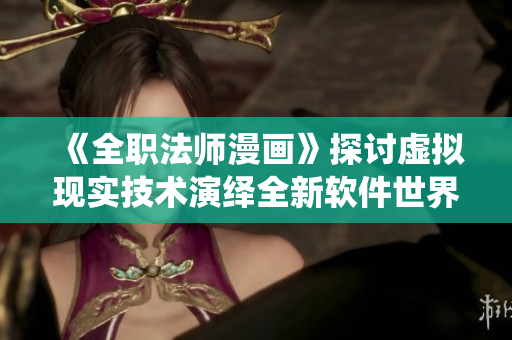 《全职法师漫画》探讨虚拟现实技术演绎全新软件世界