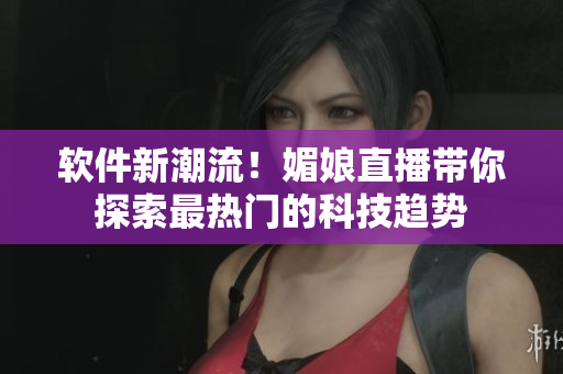 软件新潮流！媚娘直播带你探索最热门的科技趋势