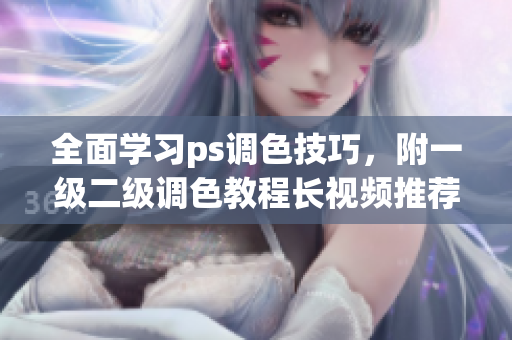 全面学习ps调色技巧，附一级二级调色教程长视频推荐