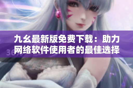 九幺最新版免费下载：助力网络软件使用者的最佳选择