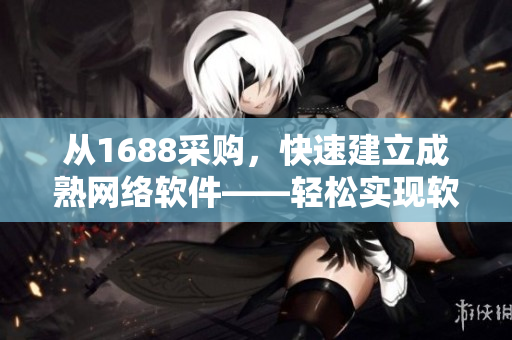 从1688采购，快速建立成熟网络软件——轻松实现软件原料采购优势