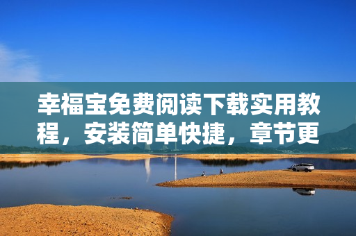 幸福宝免费阅读下载实用教程，安装简单快捷，章节更新迅速