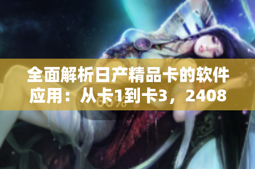 全面解析日产精品卡的软件应用：从卡1到卡3，2408的应用实践