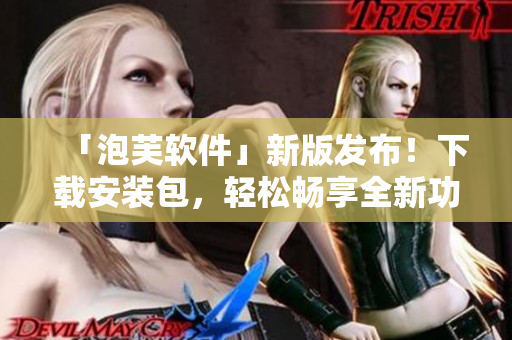 「泡芙软件」新版发布！下载安装包，轻松畅享全新功能！