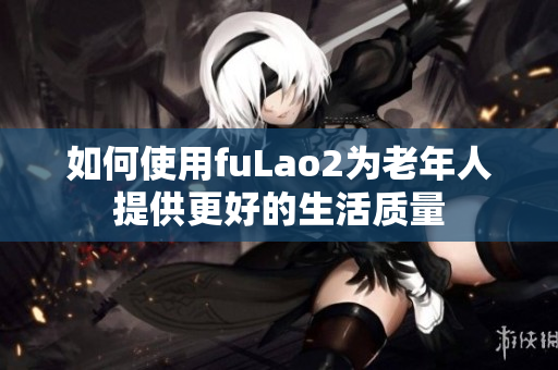 如何使用fuLao2为老年人提供更好的生活质量