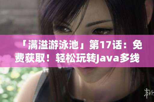「满溢游泳池」第17话：免费获取！轻松玩转Java多线程技术！