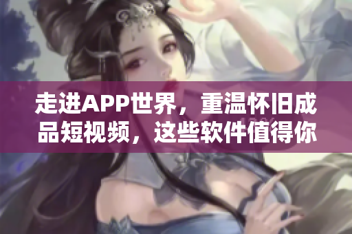 走进APP世界，重温怀旧成品短视频，这些软件值得你下载！