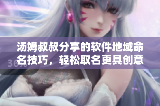 汤姆叔叔分享的软件地域命名技巧，轻松取名更具创意！