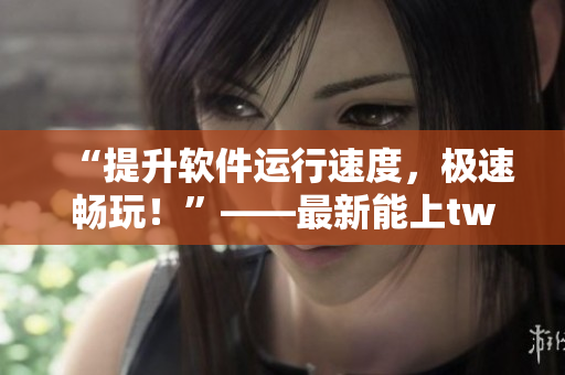 “提升软件运行速度，极速畅玩！”——最新能上twitter的软件加速器