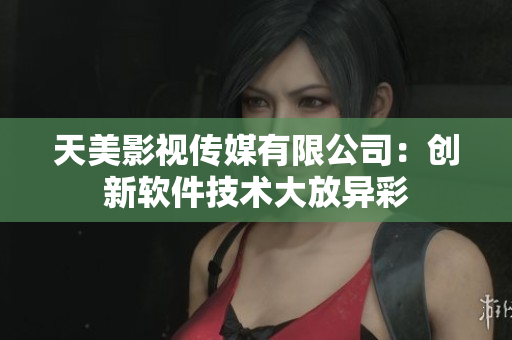 天美影视传媒有限公司：创新软件技术大放异彩