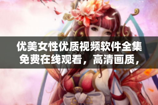 优美女性优质视频软件全集免费在线观看，高清画质，流畅播放
