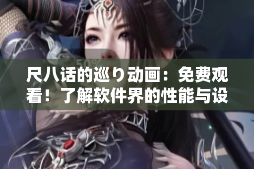 尺八话的巡り动画：免费观看！了解软件界的性能与设计！