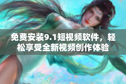 免费安装9.1短视频软件，轻松享受全新视频创作体验