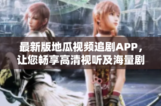 最新版地瓜视频追剧APP，让您畅享高清视听及海量剧集！