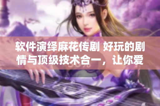 软件演绎麻花传剧 好玩的剧情与顶级技术合一，让你爱不释手
