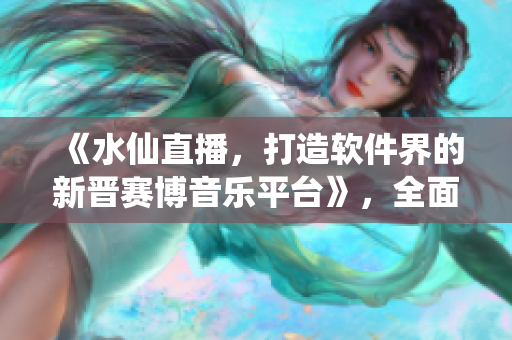 《水仙直播，打造软件界的新晋赛博音乐平台》，全面解析软件音乐直播新趋势